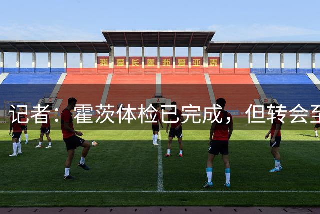记者：霍茨体检已完成，但转会至巴黎尚未官宣